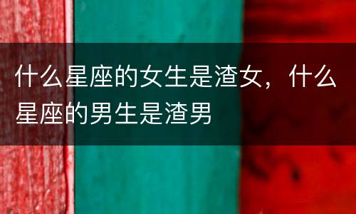 什么星座的女生是渣女，什么星座的男生是渣男