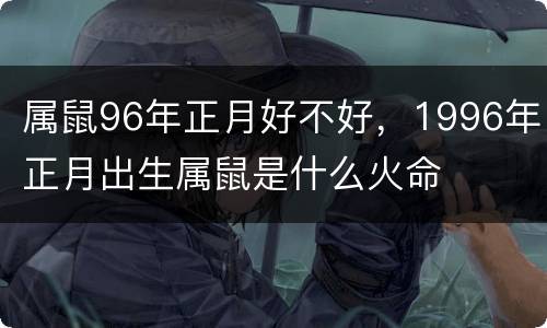 属鼠96年正月好不好，1996年正月出生属鼠是什么火命
