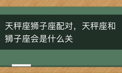 天秤座狮子座配对，天秤座和狮子座会是什么关
