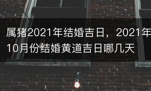 属猪2021年结婚吉日，2021年10月份结婚黄道吉日哪几天