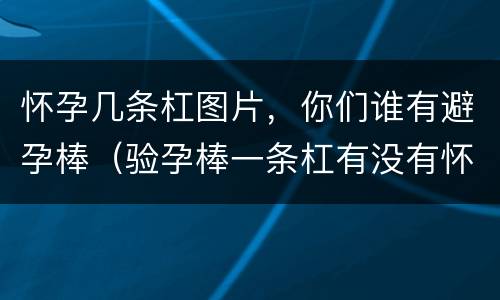 怀孕几条杠图片，你们谁有避孕棒（验孕棒一条杠有没有怀孕）