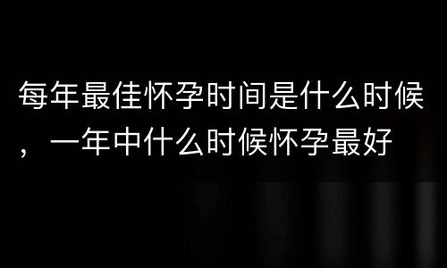 每年最佳怀孕时间是什么时候，一年中什么时候怀孕最好