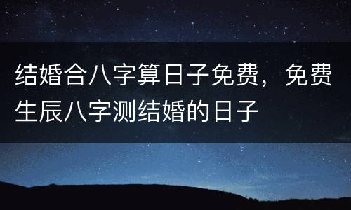 结婚合八字算日子免费，免费生辰八字测结婚的日子