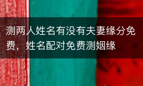 测两人姓名有没有夫妻缘分免费，姓名配对免费测姻缘