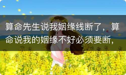 算命先生说我姻缘线断了，算命说我的姻缘不好必须要断，我该信吗？