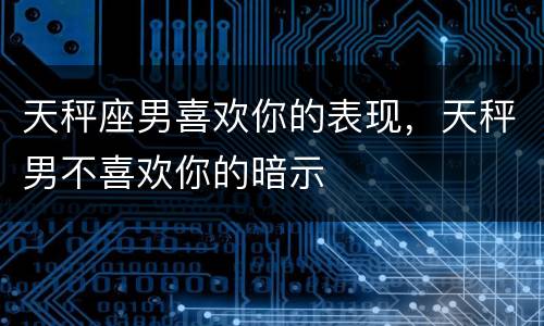 天秤座男喜欢你的表现，天秤男不喜欢你的暗示