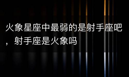 火象星座中最弱的是射手座吧，射手座是火象吗