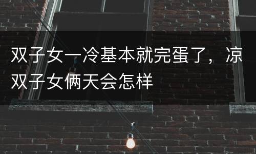 双子女一冷基本就完蛋了，凉双子女俩天会怎样