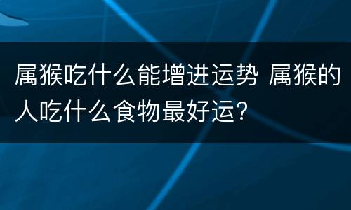 属猴吃什么能增进运势 属猴的人吃什么食物最好运?
