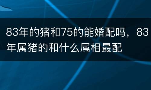 83年的猪和75的能婚配吗，83年属猪的和什么属相最配