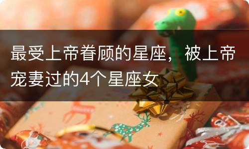 最受上帝眷顾的星座，被上帝宠妻过的4个星座女