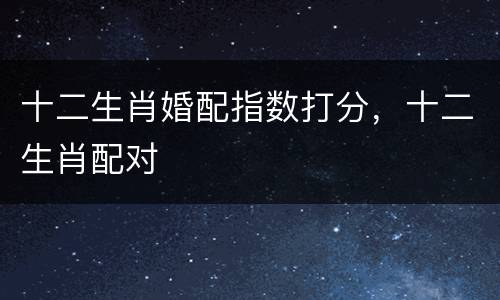 十二生肖婚配指数打分，十二生肖配对