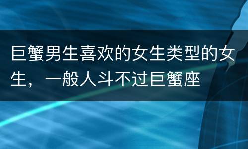 巨蟹男生喜欢的女生类型的女生，一般人斗不过巨蟹座