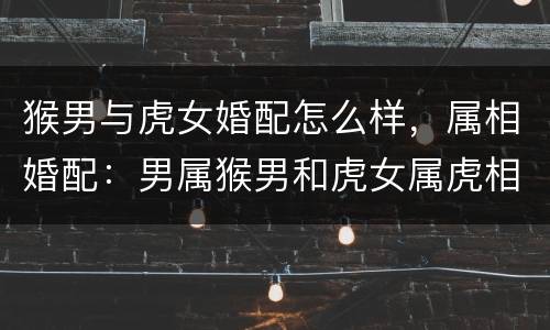 猴男与虎女婚配怎么样，属相婚配：男属猴男和虎女属虎相配吗