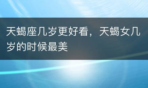 天蝎座几岁更好看，天蝎女几岁的时候最美