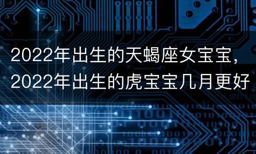 2022年出生的天蝎座女宝宝，2022年出生的虎宝宝几月更好