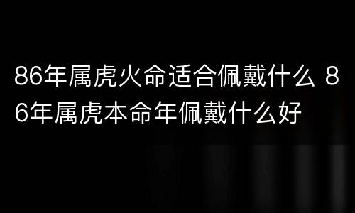 86年属虎火命适合佩戴什么 86年属虎本命年佩戴什么好