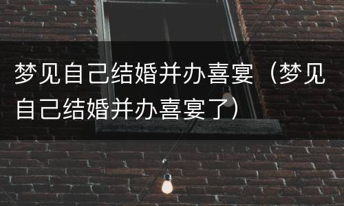 梦见自己结婚并办喜宴（梦见自己结婚并办喜宴了）