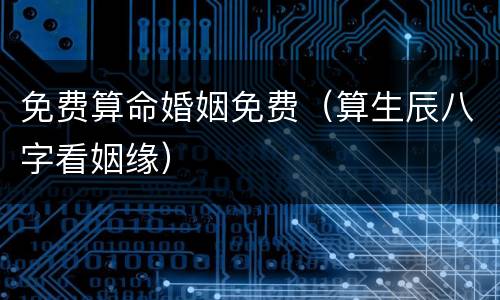 免费算命婚姻免费（算生辰八字看姻缘）