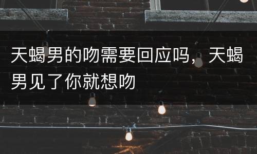 天蝎男的吻需要回应吗，天蝎男见了你就想吻