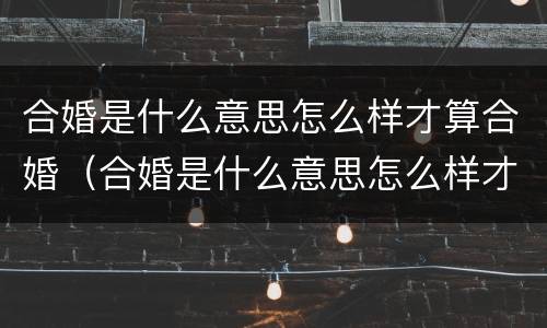合婚是什么意思怎么样才算合婚（合婚是什么意思怎么样才算合婚了）