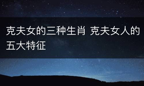 克夫女的三种生肖 克夫女人的五大特征