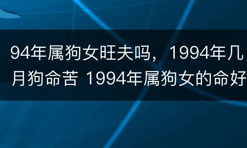 94年属狗女旺夫吗，1994年几月狗命苦 1994年属狗女的命好吗