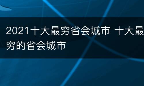 2021十大最穷省会城市 十大最穷的省会城市