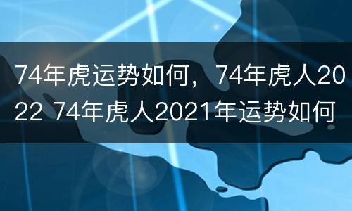 74年虎运势如何，74年虎人2022 74年虎人2021年运势如何
