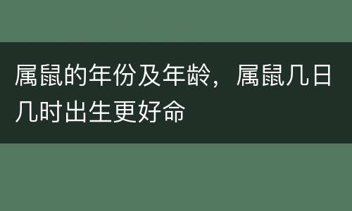 属鼠的年份及年龄，属鼠几日几时出生更好命