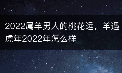 2022属羊男人的桃花运，羊遇虎年2022年怎么样