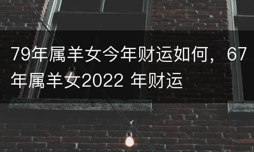 79年属羊女今年财运如何，67年属羊女2022 年财运