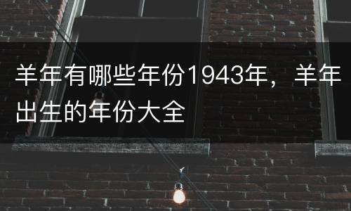 羊年有哪些年份1943年，羊年出生的年份大全