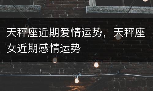 天秤座近期爱情运势，天秤座女近期感情运势