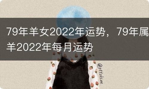 79年羊女2022年运势，79年属羊2022年每月运势