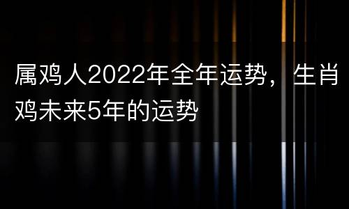 属鸡人2022年全年运势，生肖鸡未来5年的运势