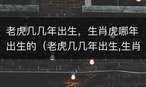 老虎几几年出生，生肖虎哪年出生的（老虎几几年出生,生肖虎哪年出生的）