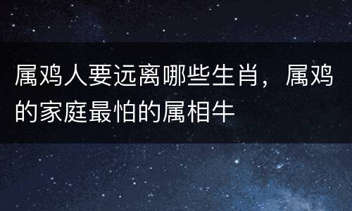 属鸡人要远离哪些生肖，属鸡的家庭最怕的属相牛