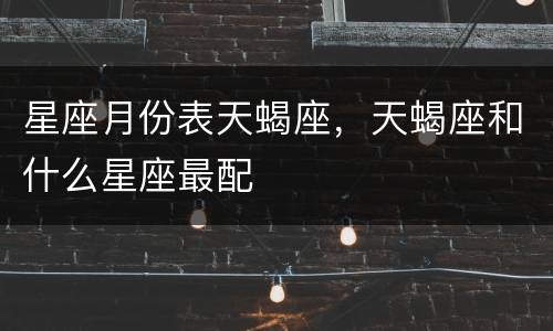 星座月份表天蝎座，天蝎座和什么星座最配