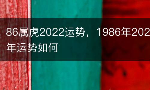86属虎2022运势，1986年2022年运势如何