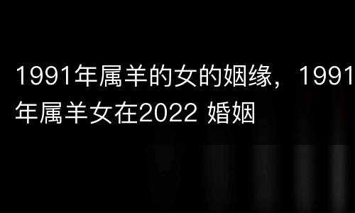 1991年属羊的女的姻缘，1991年属羊女在2022 婚姻