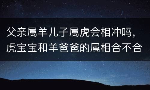 父亲属羊儿子属虎会相冲吗，虎宝宝和羊爸爸的属相合不合