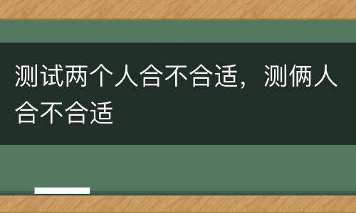 测试两个人合不合适，测俩人合不合适