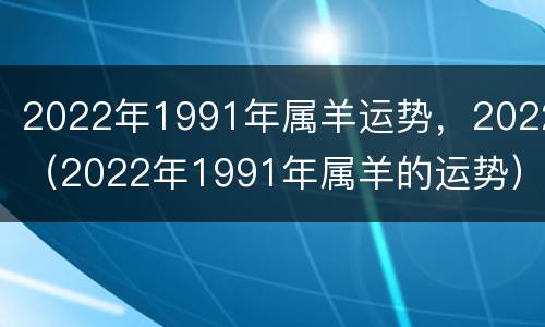 2022年1991年属羊运势，2022（2022年1991年属羊的运势）