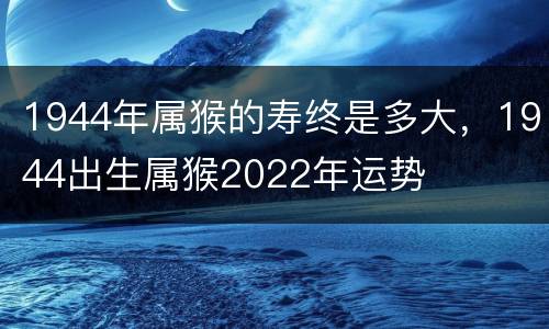 1944年属猴的寿终是多大，1944出生属猴2022年运势