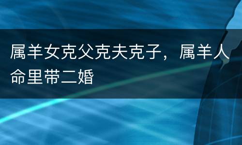属羊女克父克夫克子，属羊人命里带二婚