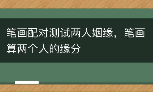 笔画配对测试两人姻缘，笔画算两个人的缘分