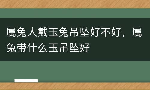 属兔人戴玉兔吊坠好不好，属兔带什么玉吊坠好