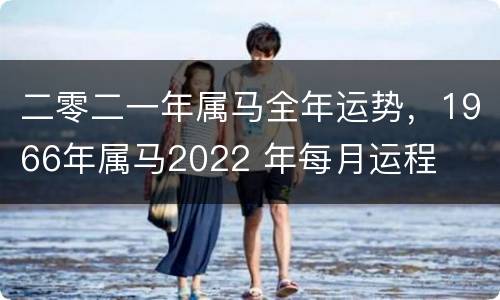 二零二一年属马全年运势，1966年属马2022 年每月运程