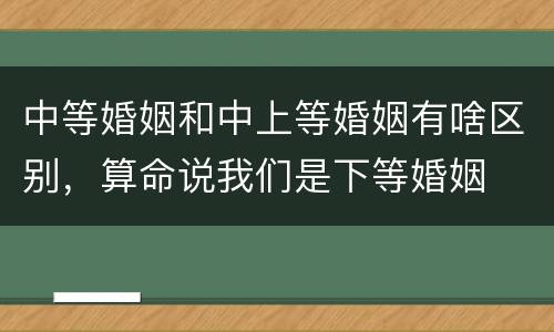 中等婚姻和中上等婚姻有啥区别，算命说我们是下等婚姻